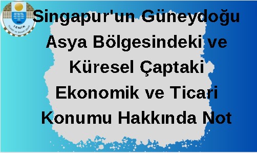 Singapur'un Güneydoğu Asya Bölgesindeki ve Küresel Çaptaki Ekonomik ve Ticari Konumu Hakkında Not